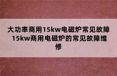 大功率商用15kw电磁炉常见故障 15kw商用电磁炉的常见故障维修